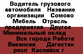 Водитель грузового автомобиля › Название организации ­ Сомово-Мебель › Отрасль предприятия ­ Другое › Минимальный оклад ­ 15 000 - Все города Работа » Вакансии   . Дагестан респ.,Каспийск г.